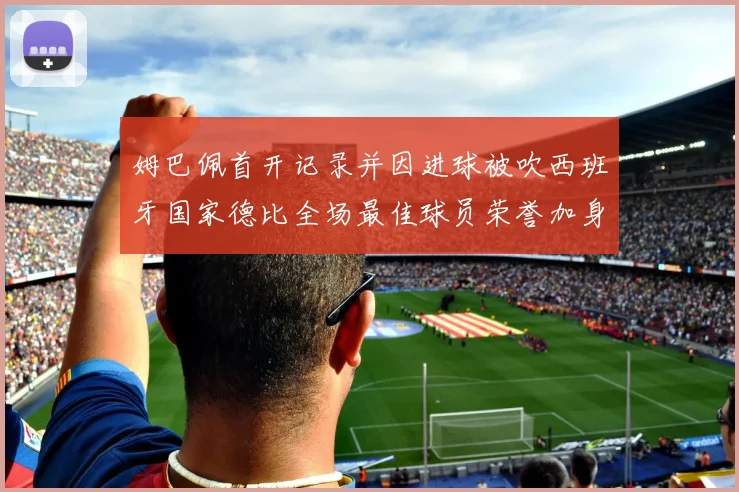 姆巴佩首开记录并因进球被吹西班牙国家德比全场最佳球员荣誉加身