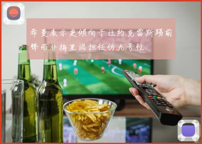 希曼表示更倾向于让约克雷斯踢前锋而非梅里诺担任伪九号位