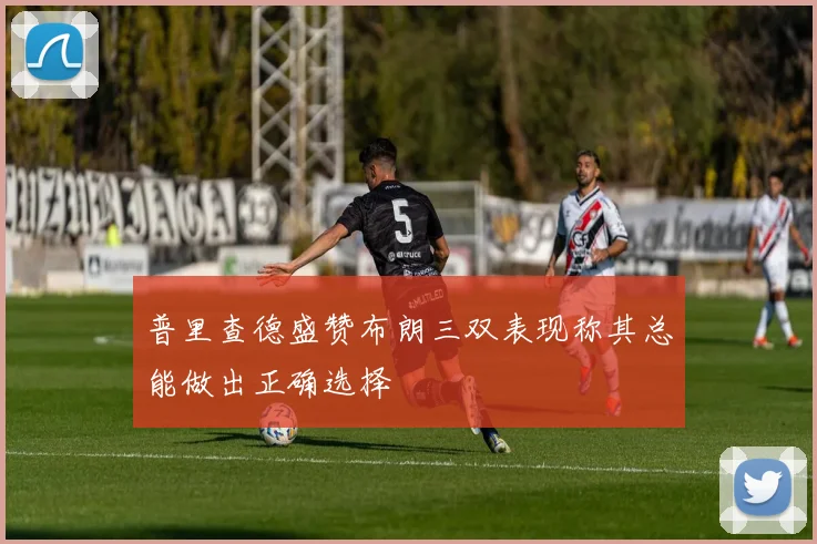 普里查德盛赞布朗三双表现称其总能做出正确选择