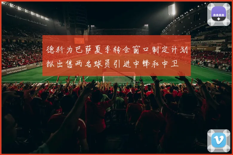德科为巴萨夏季转会窗口制定计划拟出售两名球员引进中锋和中卫