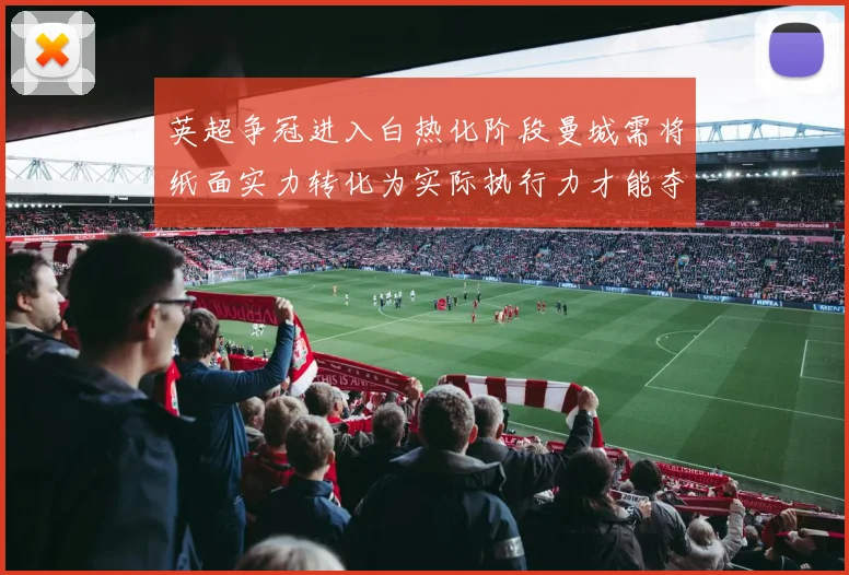 英超争冠进入白热化阶段曼城需将纸面实力转化为实际执行力才能夺冠