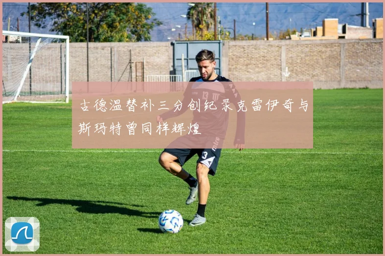 古德温替补三分创纪录克雷伊奇与斯玛特曾同样辉煌