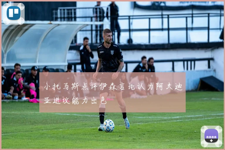 小托马斯点评伊森言论认为阿夫迪亚进攻能力出色