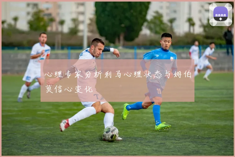 心理专家分析利马心理状态与姆伯莫信心变化