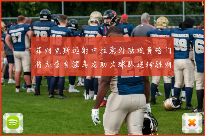 菲利克斯远射中柱意外助攻费哈门将无奈自摆乌龙助力球队逆转胜利