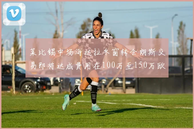 莱比锡中场海达拉冬窗转会朗斯交易即将达成费用在100万至150万欧之间
