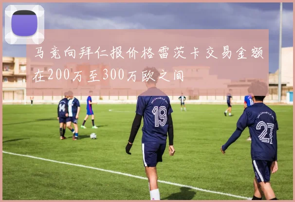 马竞向拜仁报价格雷茨卡交易金额在200万至300万欧之间