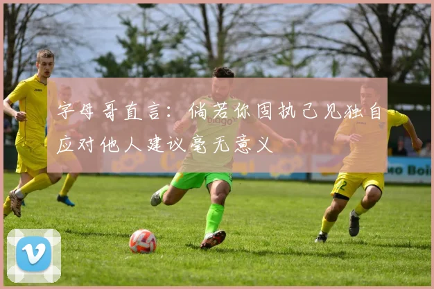 字母哥直言：倘若你固执己见独自应对他人建议毫无意义