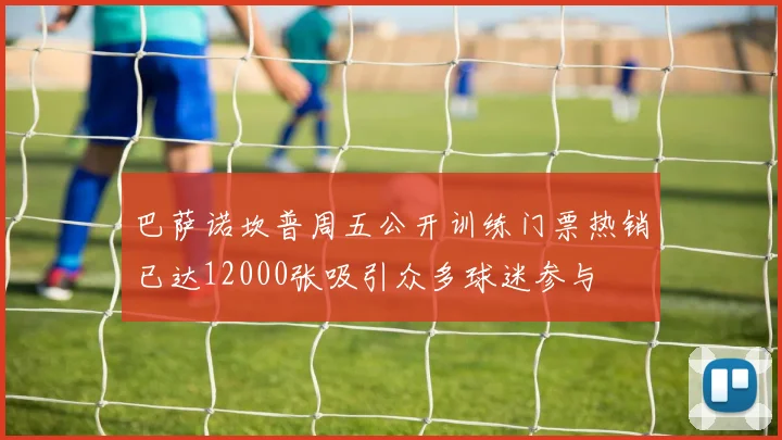 巴萨诺坎普周五公开训练门票热销已达12000张吸引众多球迷参与