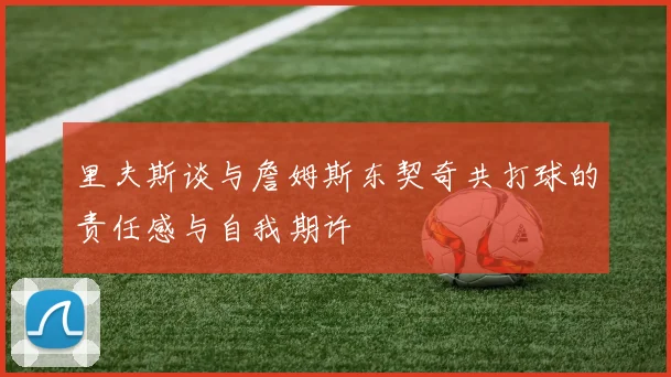 里夫斯谈与詹姆斯东契奇共打球的责任感与自我期许