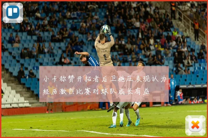 小卡称赞开拓者后卫施压表现认为经历激烈比赛对球队成长有益