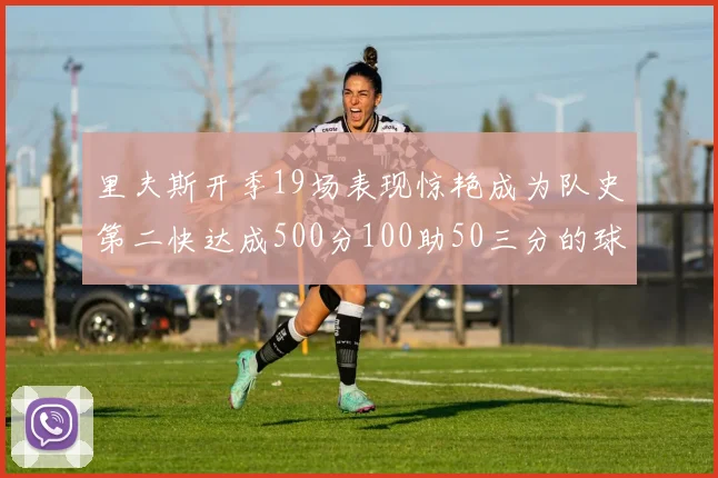 里夫斯开季19场表现惊艳成为队史第二快达成500分100助50三分的球员