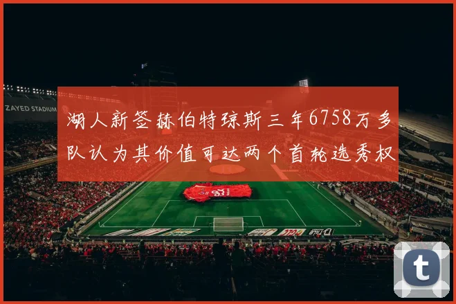 湖人新签赫伯特琼斯三年6758万多队认为其价值可达两个首轮选秀权