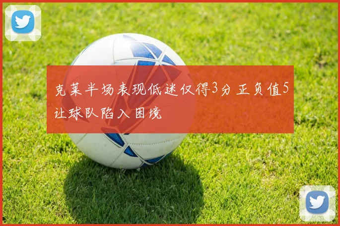 克莱半场表现低迷仅得3分正负值5让球队陷入困境
