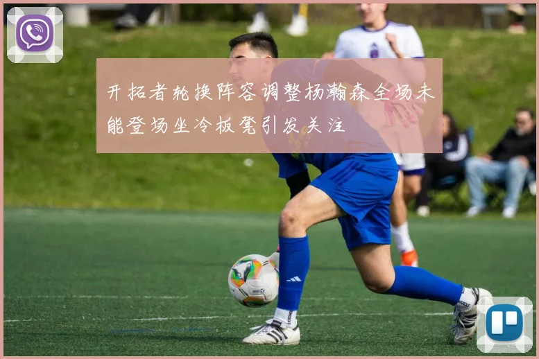 开拓者轮换阵容调整杨瀚森全场未能登场坐冷板凳引发关注
