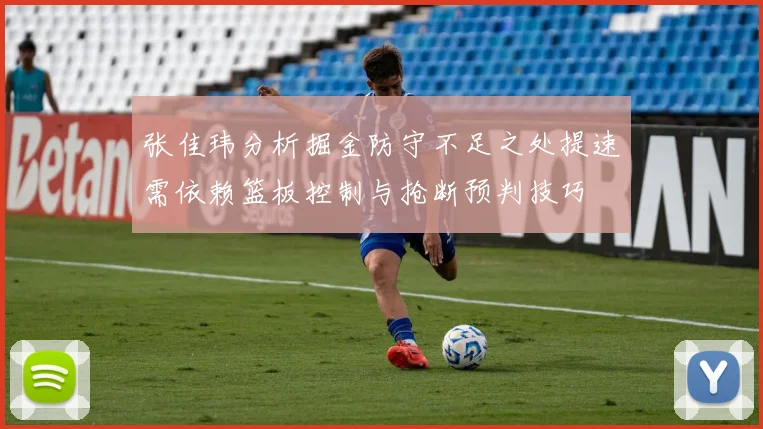 张佳玮分析掘金防守不足之处提速需依赖篮板控制与抢断预判技巧