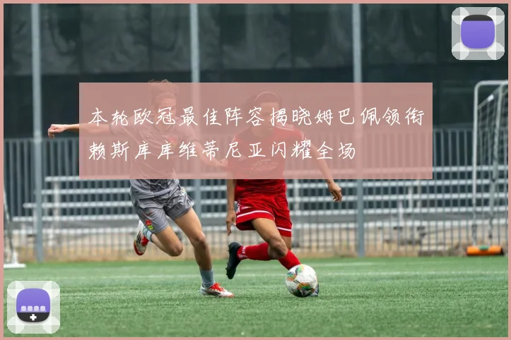 本轮欧冠最佳阵容揭晓姆巴佩领衔赖斯库库维蒂尼亚闪耀全场