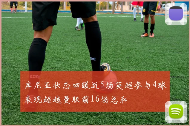 库尼亚状态回暖近5场英超参与4球表现超越曼联前16场总和