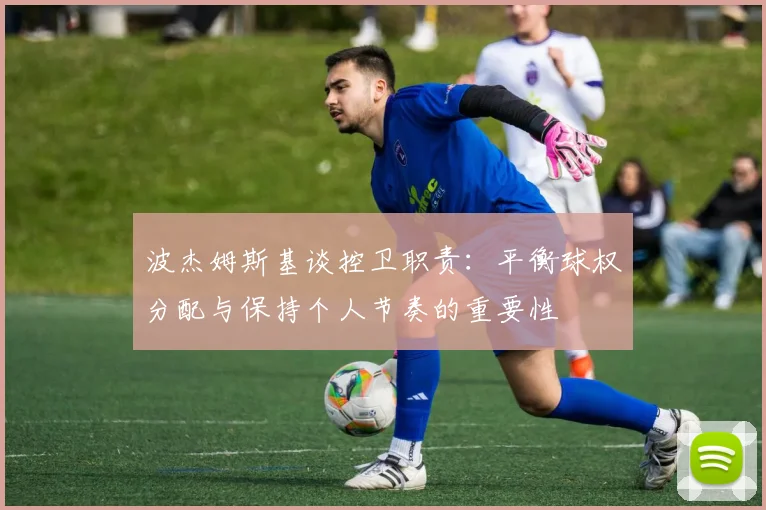 波杰姆斯基谈控卫职责：平衡球权分配与保持个人节奏的重要性