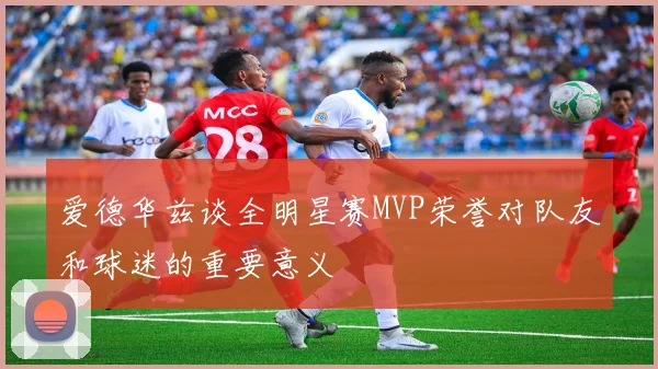 爱德华兹谈全明星赛MVP荣誉对队友和球迷的重要意义