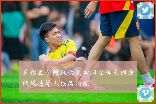 罗德里戈阿森西奥回归合练米利唐阿诺德等人缺席训练