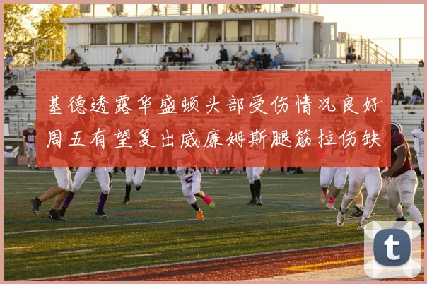 基德透露华盛顿头部受伤情况良好周五有望复出威廉姆斯腿筋拉伤缺席一周
