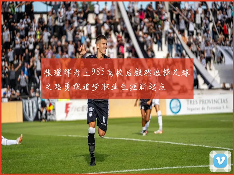 张瑷晖考上985高校后毅然选择足球之路勇敢追梦职业生涯新起点