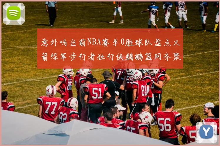 意外吗当前NBA赛季0胜球队盘点火箭绿军步行者独行侠鹈鹕篮网齐聚