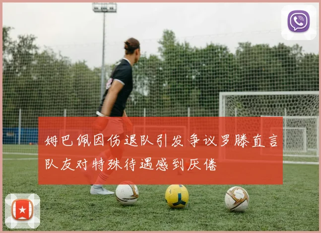 姆巴佩因伤退队引发争议罗滕直言队友对特殊待遇感到厌倦