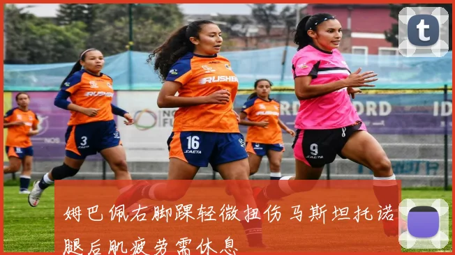 姆巴佩右脚踝轻微扭伤马斯坦托诺腿后肌疲劳需休息