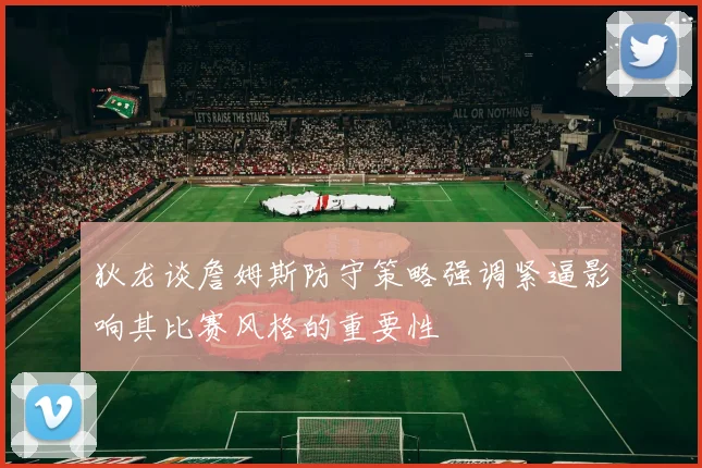 狄龙谈詹姆斯防守策略强调紧逼影响其比赛风格的重要性