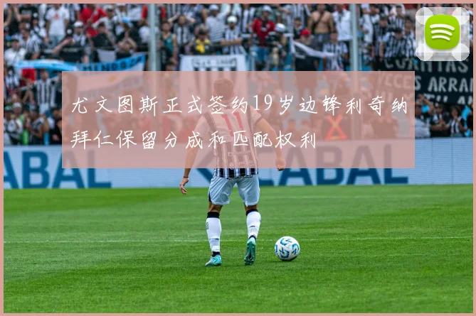 尤文图斯正式签约19岁边锋利奇纳拜仁保留分成和匹配权利
