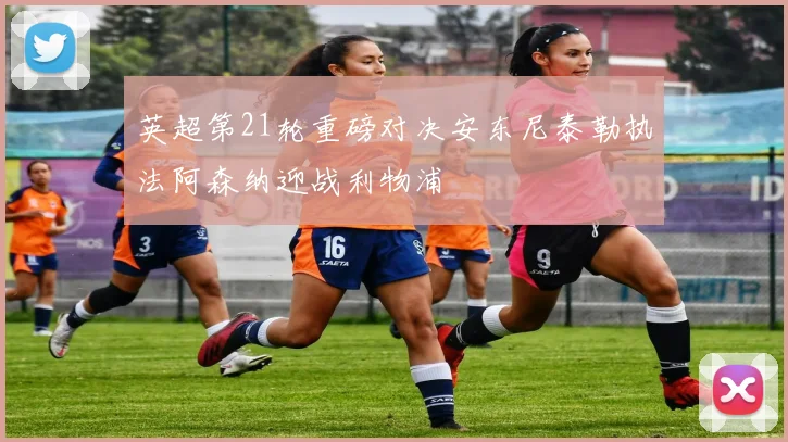 英超第21轮重磅对决安东尼泰勒执法阿森纳迎战利物浦